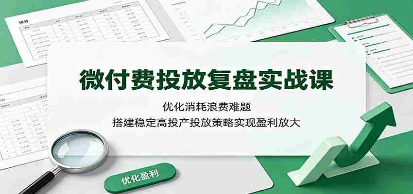 微付费投放复盘实战课:优化消耗浪费难题,搭建稳定高投产投放策略实现盈利放大-晓懂云创