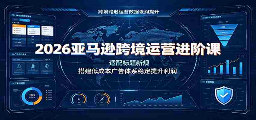 2026亚马逊跨境运营进阶课:适配标题新规,搭建低成本广告体系稳定提升利润-晓懂云创