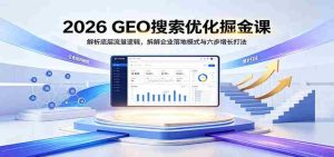2026 GEO搜索优化掘金课:解析底层流量逻辑,拆解企业落地模式与六步增长打法-晓懂云创