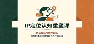IP定位认知重塑课：纠正互联网创作误区，深挖IP本质找寻专属个人打造心法-晓懂云创