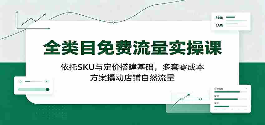 全类目免费流量实操课:依托SKU与定价搭建基础,多套零成本方案撬动店铺自然流量-晓懂云创