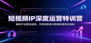 短视频IP深度运营特训营:解析平台算法结构,巧用信息差与情绪衔接高效涨粉-晓懂云创