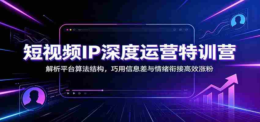 短视频IP深度运营特训营:解析平台算法结构,巧用信息差与情绪衔接高效涨粉-晓懂云创