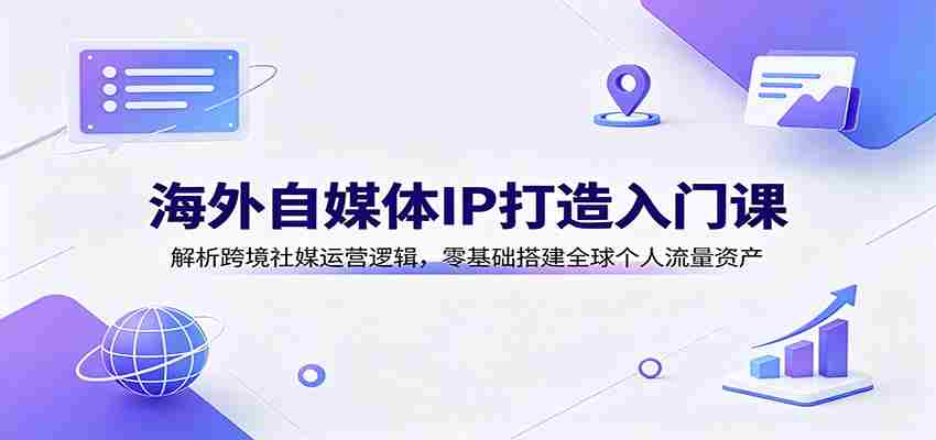 海外自媒体IP打造入门课:解析跨境社媒运营逻辑,零基础搭建全球个人流量资产-晓懂云创