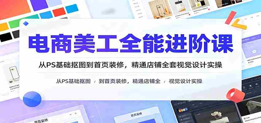 电商美工全能进阶课:从PS基础抠图到首页装修,精通店铺全套视觉设计实操-晓懂云创