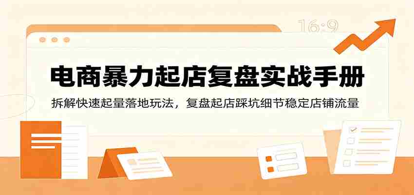电商暴力起店复盘实战手册:拆解快速起量落地玩法,复盘起店踩坑细节稳定店铺流量-晓懂云创