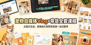 宠物自媒体Vlog+带货全套课程|从图文生成、剪辑成片到带货变现一站式教学-晓懂云创
