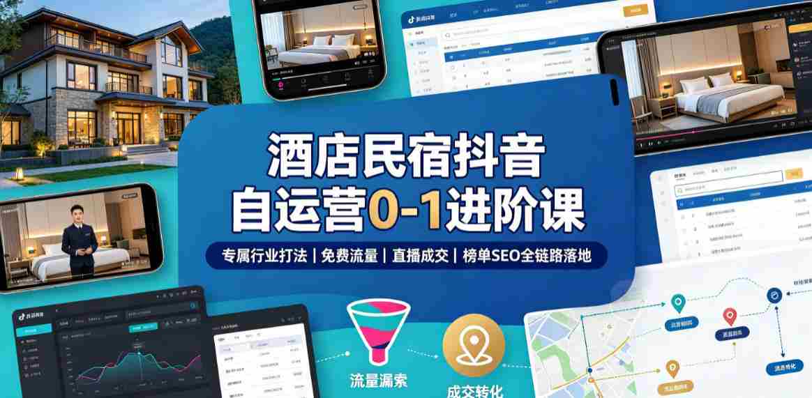 酒店民宿抖音自运营0-1进阶课|专属行业打法、免费流量+直播成交+榜单SEO全链路落地-晓懂云创