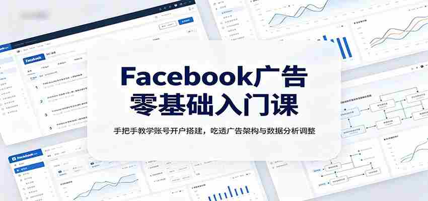 Facebook广告零基础入门课:手把手教学账号开户搭建,吃透广告架构与数据分析调整-晓懂云创