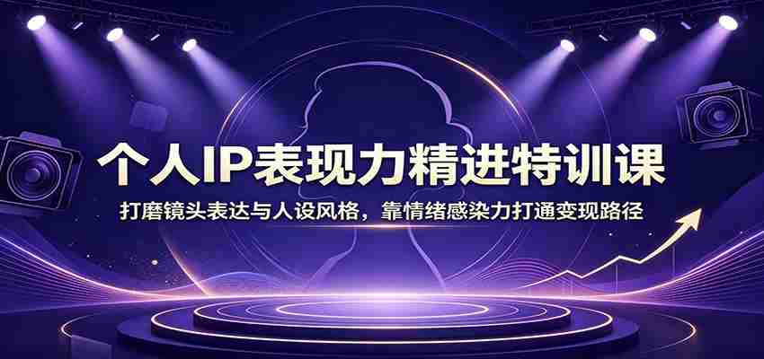 个人IP表现力精进特训课:打磨镜头表达与人设风格,靠情绪感染力打通变现路径-晓懂云创