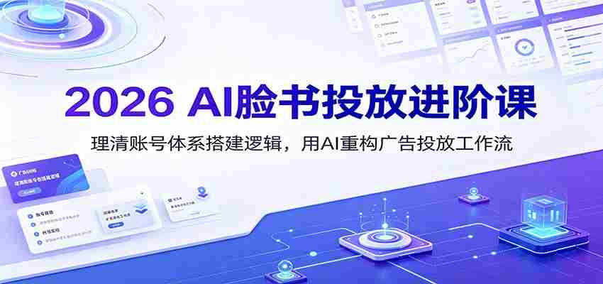 2026 AI脸书投放进阶课:理清账号体系搭建逻辑,用AI重构广告投放工作流(更新)-晓懂云创