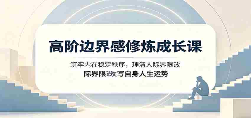 高阶边界感修炼成长课:筑牢内在稳定秩序,理清人际界限改写自身人生运势-晓懂云创