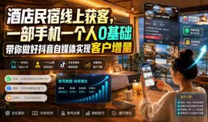 酒店民宿线上获客,一部手机一个人0基础带你做好抖音自媒体实现客户增量-晓懂云创