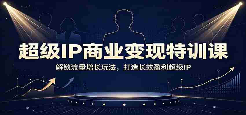 超级IP商业变现特训课:解锁流量增长玩法,打造长效盈利超级IP-晓懂云创