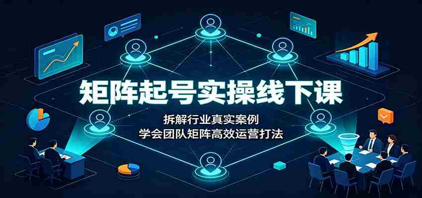 矩阵起号实操线下课:拆解行业真实案例,学会团队矩阵高效运营打法-晓懂云创
