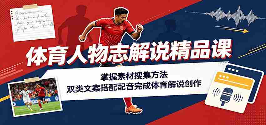 体育人物志解说精品课:掌握素材搜集方法,双类文案搭配配音完成体育解说创作-晓懂云创