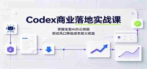 Codex商业落地实战课:掌握全套AI办公技能,抓住风口降低成本放大收益-晓懂云创