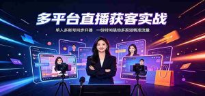 多平台直播获客实战：单人多账号同步开播，一份时间撬动多渠道精准流量-晓懂云创