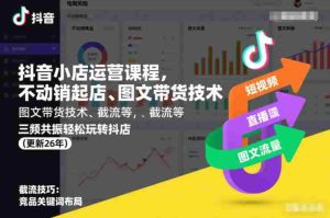 抖音小店运营课程,不动销起店、图文带货技术、截流等,三频共振轻松玩转抖店(更新26年08月)-晓懂云创