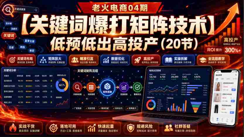 老火电商04期:【关键词爆打矩阵技术】低预低出高投产(20节)-晓懂云创