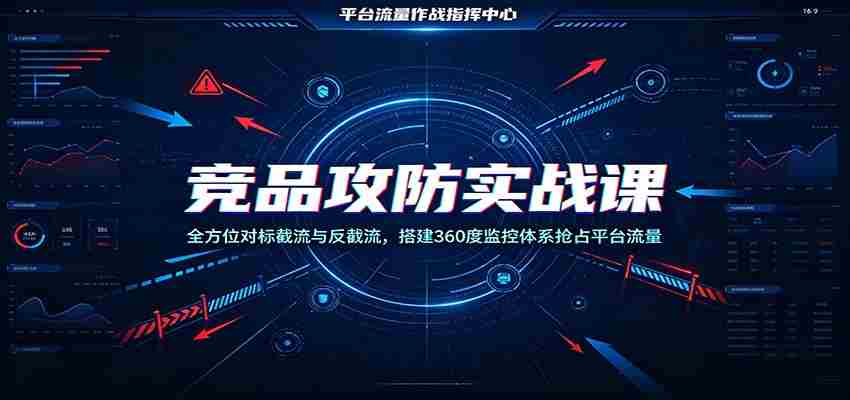 竞品攻防实战课:全方位对标截流与反截流,搭建360度监控体系抢占平台流量-晓懂云创