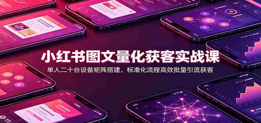 小红书图文量化获客实战课:单人二十台设备矩阵搭建,标准化流程高效批量引流获客-晓懂云创