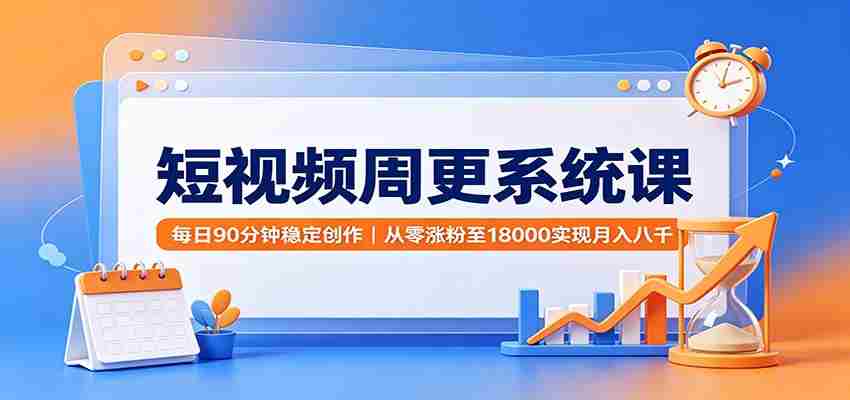 短视频周更系统课:每日90分钟稳定创作,从零涨粉至18000实现月入八千-晓懂云创
