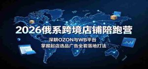 2026俄系跨境店铺陪跑营:深耕OZON与WB平台,掌握起店选品广告全套落地打法-晓懂云创