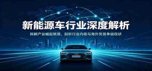 新能源车行业深度解析:拆解产业崛起根源,剖析行业内卷与海外贸易争端现状-晓懂云创
