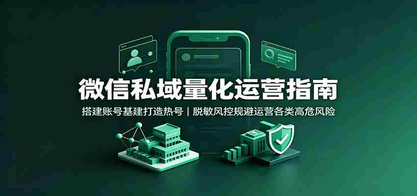 微信私域量化运营指南:搭建账号基建打造热号,脱敏风控规避运营各类高危风险-晓懂云创