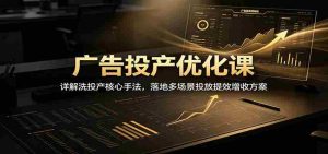 广告投产优化课：详解洗投产核心手法，落地多场景投放提效增收方案-晓懂云创