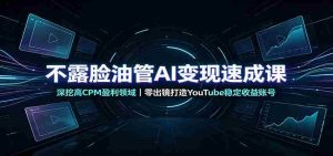 不露脸油管AI变现速成课:深挖高CPM盈利领域,零出镜打造YouTube稳定收益账号-晓懂云创
