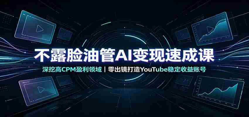 不露脸油管AI变现速成课:深挖高CPM盈利领域,零出镜打造YouTube稳定收益账号-晓懂云创