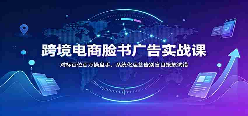跨境电商脸书广告实战课:对标百位百万操盘手,系统化运营告别盲目投放试错-晓懂云创