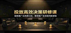投放高效决策研修课:提炼推广五纬度口诀,理清推广全流程判断逻辑-晓懂云创