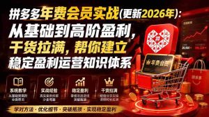 (19762期)拼多多年费会员实战(更新2026年):从基础到高阶盈利,干货拉满,帮你建立稳定盈利运营知识体系-晓懂云创