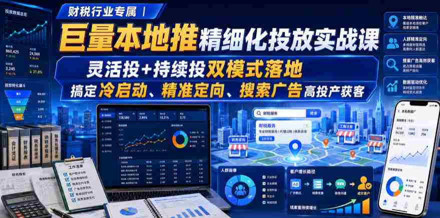 财税行业专属|巨量本地推精细化投放实战课,灵活投+持续投双模式落地,搞定冷启动、精准定向、搜索广告高投产获客-晓懂云创