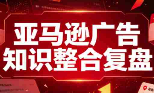亚马逊广告知识整合复盘,适合从新手到成熟卖家的全阶段进阶-晓懂云创