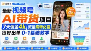 最新视频号AI带货项目7天佣金4k流量高转化强很好出单0-1基础教学-晓懂云创