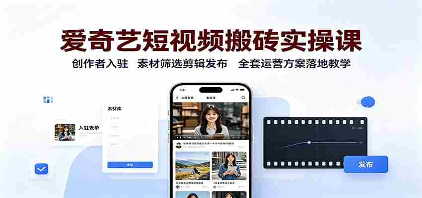 爱奇艺短视频搬砖实操课:创作者入驻,素材筛选剪辑发布,全套运营方案落地教学-晓懂云创