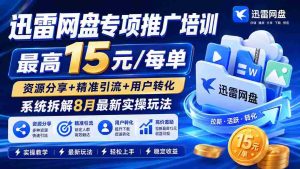 (19901期)迅雷网盘专项推广培训-更新8月——最高15元/每单,资源分享+精准引流+用户转化,系统拆解最新实操玩法-晓懂云创