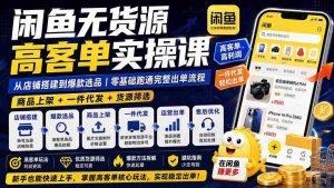 (19905期)闲鱼无货源高客单实操课:从店铺搭建到爆款选品|商品上架+一件代发+货源筛选,零基础跑通完整出单流程-晓懂云创