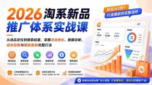 （19908期）2026淘系新品推广体系实战课：从选品定位到搜索起量，掌握点击转化、数据诊断、成本控制与爆款复制完整打法-晓懂云创