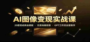 AI图像变现实战课:20套现成商业模板,无需地推拓客,GPT工作流全套教学-晓懂云创