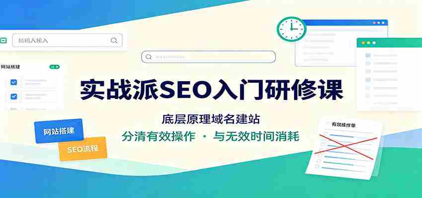 实战派SEO入门研修课:底层原理域名建站,分清有效操作与无效时间消耗-晓懂云创