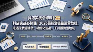 (19549期)抖店实战必修课|2026最新全链路运营教程,吃透无货源铺货、精细化选品、千川投流落地玩法-晓懂云创