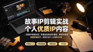 (19550期)故事IP剪辑实战|零基础全能创作课程,解锁多赛道拍摄剪辑技巧,轻松打造个人优质IP内容-晓懂云创