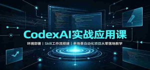 CodexAI实战应用课:环境部署Skill工作流搭建,多场景自动化项目从零落地教学-晓懂云创
