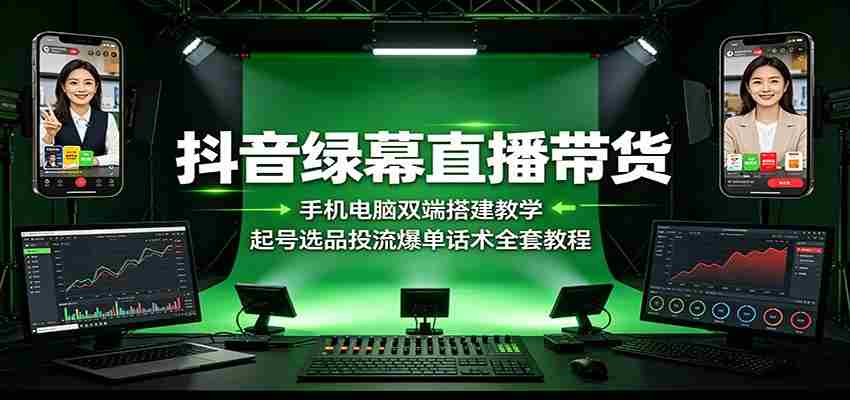抖音绿幕直播带货:手机电脑双端搭建教学,起号选品投流爆单话术全套教程-晓懂云创