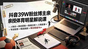 (19476期)抖音39W粉丝博主亲授体育明星解说课:人物志×素材获取×新闻分析×人物故事×专业配音×精选独家×单日收益1k+-晓懂云创